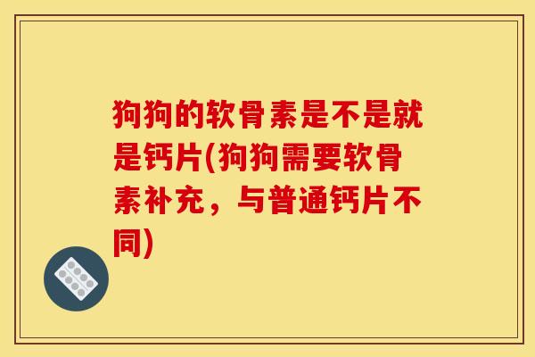 狗狗的软骨素是不是就是钙片(狗狗需要软骨素补充，与普通钙片不同)