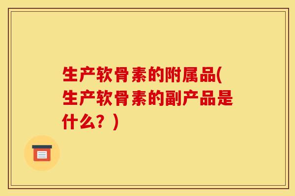 生产软骨素的附属品(生产软骨素的副产品是什么？)