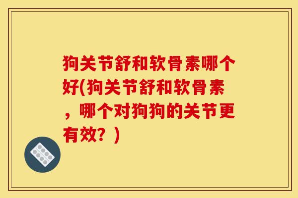 狗关节舒和软骨素哪个好(狗关节舒和软骨素，哪个对狗狗的关节更有效？)