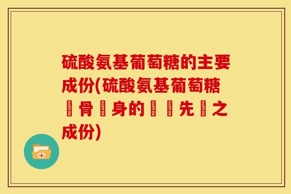 硫酸氨基葡萄糖的主要成份(硫酸氨基葡萄糖護骨強身的關鍵先決之成份)