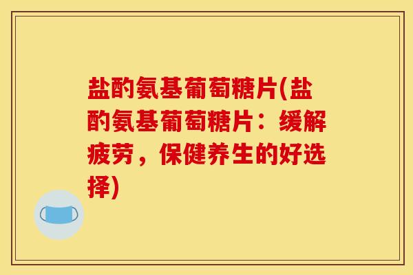 盐酌氨基葡萄糖片(盐酌氨基葡萄糖片:缓解疲劳,保健养生的好选择) 盐酌氨基葡萄糖片(盐酌氨基葡萄糖片:缓解疲劳,保健养生的好选择)