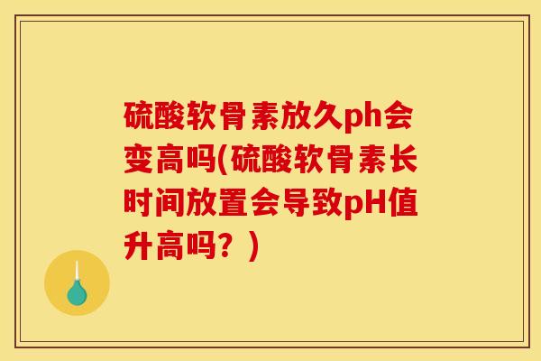 硫酸软骨素放久ph会变高吗(硫酸软骨素长时间放置会导致pH值升高吗?) 硫酸软骨素放久ph会变高吗(硫酸软骨素长时间放置会导致pH值升高吗?)