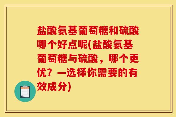 盐酸氨基葡萄糖和硫酸哪个好点呢(盐酸氨基葡萄糖与硫酸，哪个更优？—选择你需要的有效成分)