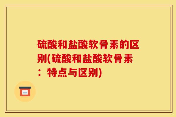 硫酸和盐酸软骨素的区别(硫酸和盐酸软骨素:特点与区别) 硫酸和盐酸软骨素的区别(硫酸和盐酸软骨素:特点与区别)