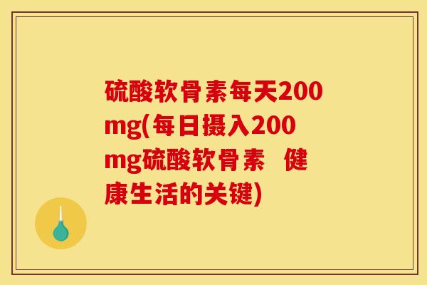 硫酸软骨素每天200mg(每日摄入200mg硫酸软骨素  健康生活的关键)