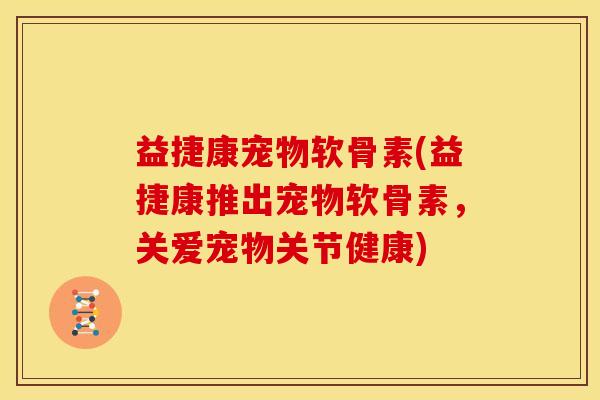 益捷康宠物软骨素(益捷康推出宠物软骨素，关爱宠物关节健康)