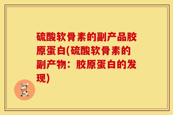 硫酸软骨素的副产品胶原蛋白(硫酸软骨素的副产物：胶原蛋白的发现)