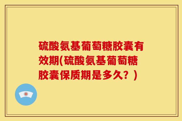 硫酸氨基葡萄糖胶囊有效期(硫酸氨基葡萄糖胶囊保质期是多久？)