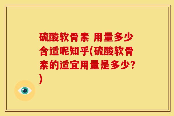 硫酸软骨素 用量多少合适呢知乎(硫酸软骨素的适宜用量是多少？)