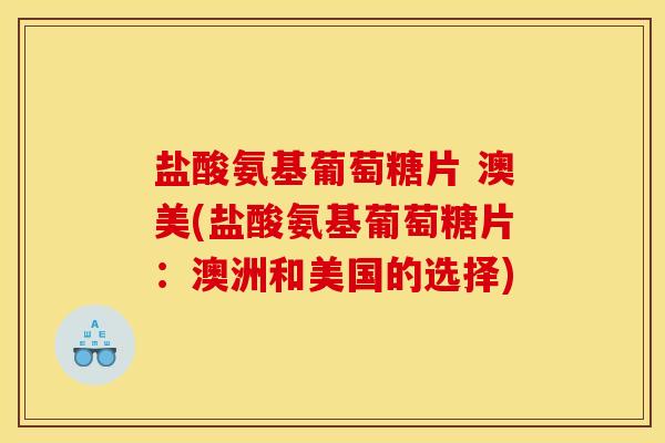 盐酸氨基葡萄糖片 澳美(盐酸氨基葡萄糖片：澳洲和美国的选择)
