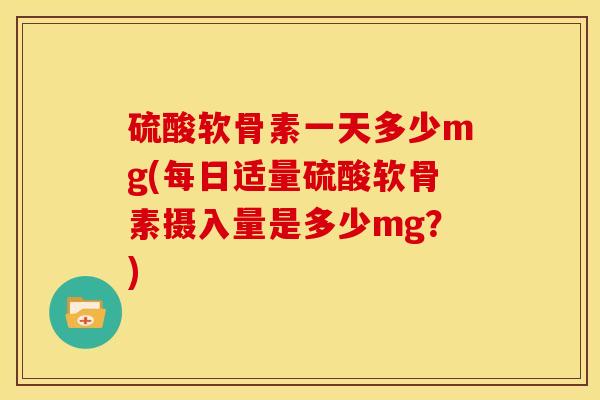 硫酸软骨素一天多少mg(每日适量硫酸软骨素摄入量是多少mg？)