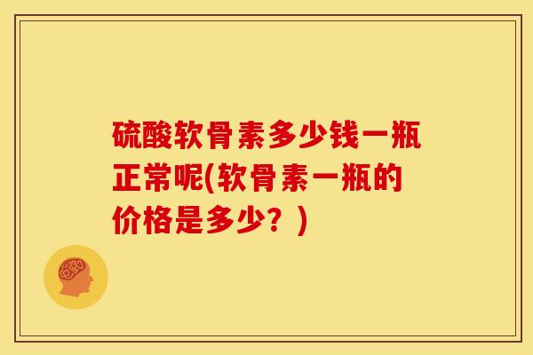 硫酸软骨素多少钱一瓶正常呢(软骨素一瓶的价格是多少？)