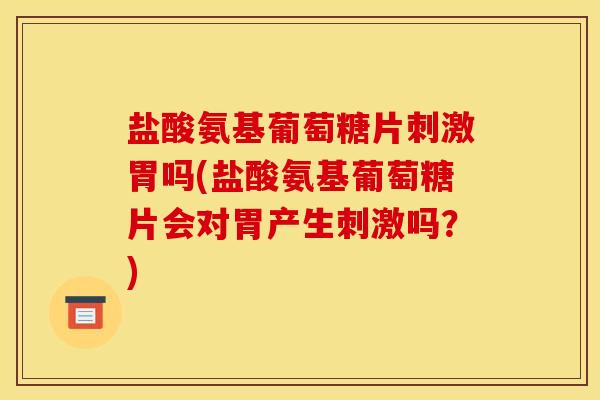 盐酸氨基葡萄糖片刺激胃吗(盐酸氨基葡萄糖片会对胃产生刺激吗？)