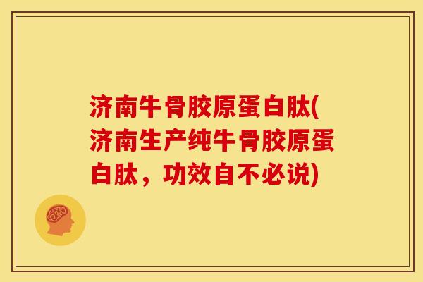 济南牛骨胶原蛋白肽(济南生产纯牛骨胶原蛋白肽，功效自不必说)