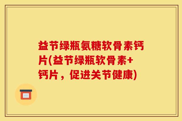益节绿瓶氨糖软骨素钙片(益节绿瓶软骨素+钙片，促进关节健康)
