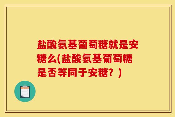 盐酸氨基葡萄糖就是安糖么(盐酸氨基葡萄糖是否等同于安糖?) 盐酸氨基葡萄糖就是安糖么(盐酸氨基葡萄糖是否等同于安糖?)