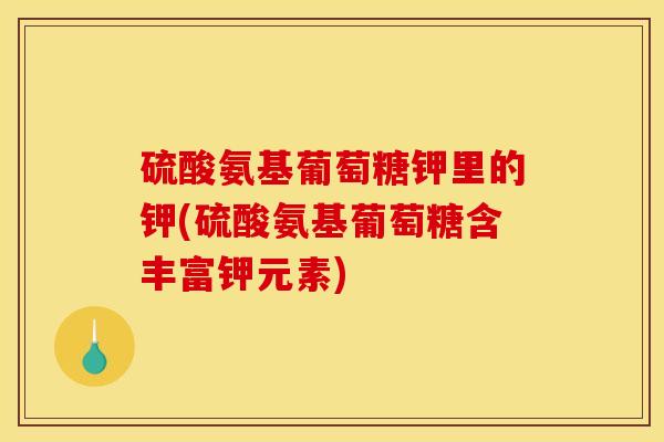硫酸氨基葡萄糖钾里的钾(硫酸氨基葡萄糖含丰富钾元素) 硫酸氨基葡萄糖钾里的钾(硫酸氨基葡萄糖含丰富钾元素)