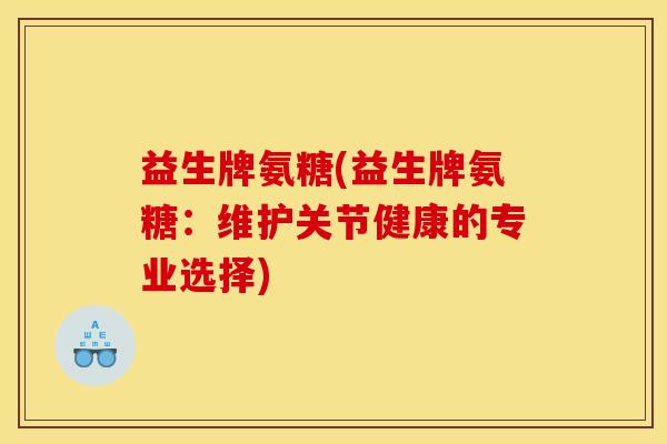 益生牌氨糖(益生牌氨糖:维护关节健康的专业选择) 益生牌氨糖(益生牌氨糖:维护关节健康的专业选择)