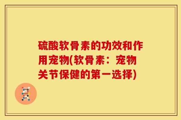 硫酸软骨素的功效和作用宠物(软骨素：宠物关节保健的第一选择)
