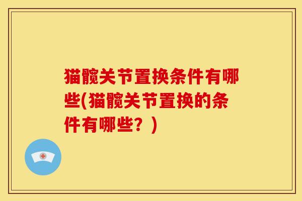 猫髋关节置换条件有哪些(猫髋关节置换的条件有哪些?) 猫髋关节置换条件有哪些(猫髋关节置换的条件有哪些?)