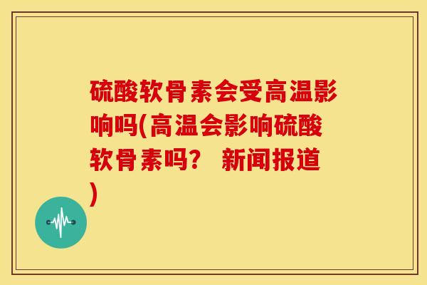 硫酸软骨素会受高温影响吗(高温会影响硫酸软骨素吗？ 新闻报道)