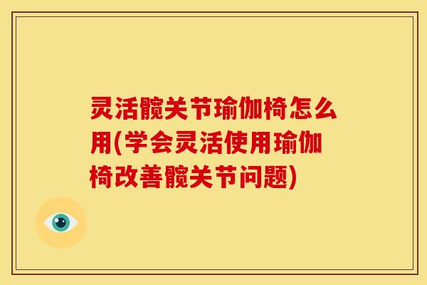 灵活髋关节瑜伽椅怎么用(学会灵活使用瑜伽椅改善髋关节问题)