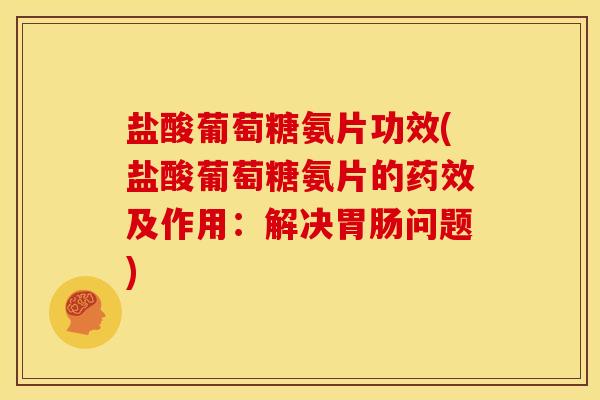 盐酸葡萄糖氨片功效(盐酸葡萄糖氨片的药效及作用：解决胃肠问题)