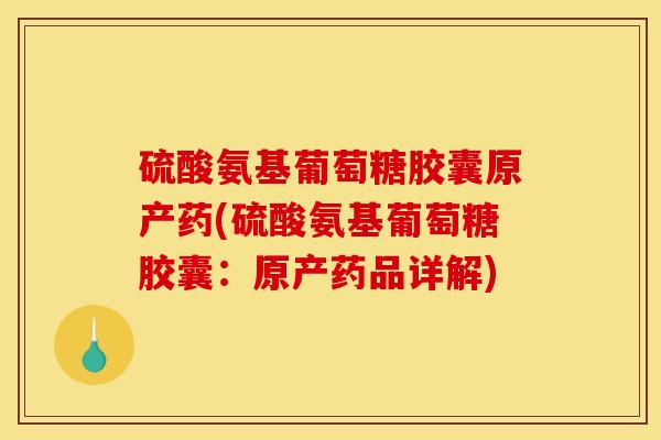 硫酸氨基葡萄糖胶囊原产药(硫酸氨基葡萄糖胶囊：原产药品详解)