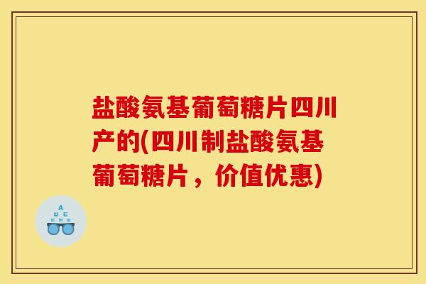 盐酸氨基葡萄糖片四川产的(四川制盐酸氨基葡萄糖片,价值优惠) 盐酸氨基葡萄糖片四川产的(四川制盐酸氨基葡萄糖片,价值优惠)