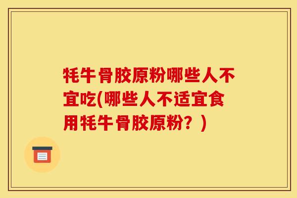 牦牛骨胶原粉哪些人不宜吃(哪些人不适宜食用牦牛骨胶原粉？)