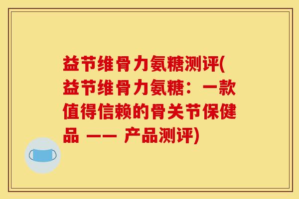 益节维骨力氨糖测评(益节维骨力氨糖：一款值得信赖的骨关节保健品 —— 产品测评)