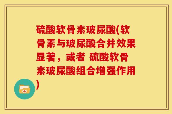 硫酸软骨素玻尿酸(软骨素与玻尿酸合并效果显著，或者 硫酸软骨素玻尿酸组合增强作用)