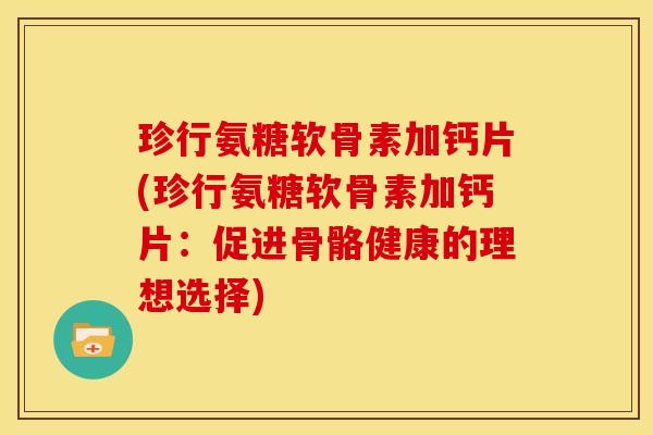珍行氨糖软骨素加钙片(珍行氨糖软骨素加钙片：促进骨骼健康的理想选择)