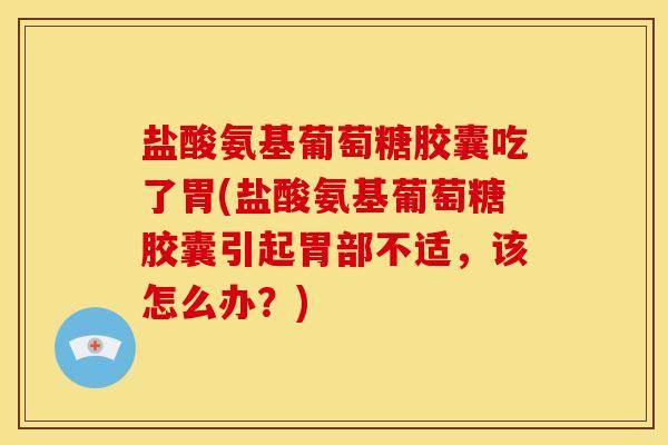 盐酸氨基葡萄糖胶囊吃了胃(盐酸氨基葡萄糖胶囊引起胃部不适，该怎么办？)