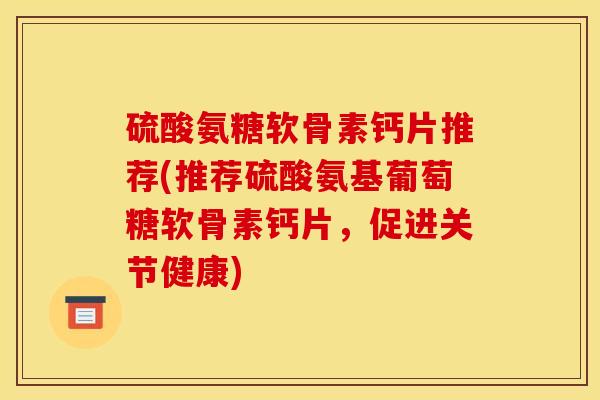 硫酸氨糖软骨素钙片推荐(推荐硫酸氨基葡萄糖软骨素钙片,促进关节健康) 硫酸氨糖软骨素钙片推荐(推荐硫酸氨基葡萄糖软骨素钙片,促进关节健康)