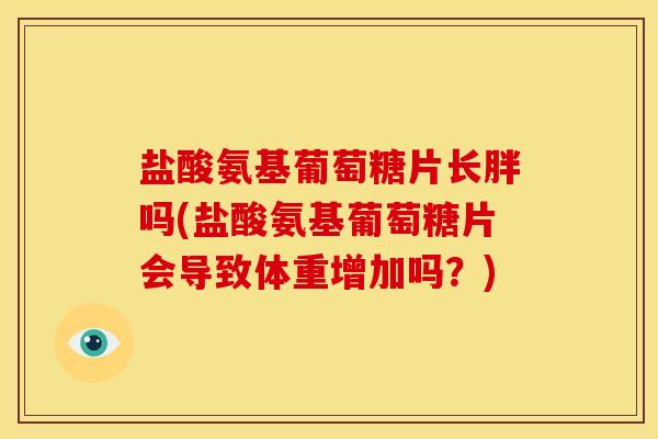 盐酸氨基葡萄糖片长胖吗(盐酸氨基葡萄糖片会导致体重增加吗？)