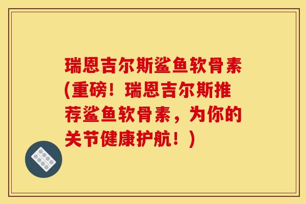 瑞恩吉尔斯鲨鱼软骨素(重磅!瑞恩吉尔斯推荐鲨鱼软骨素,为你的关节健康护航!) 瑞恩吉尔斯鲨鱼软骨素(重磅!瑞恩吉尔斯推荐鲨鱼软骨素,为你的关节健康护航!)