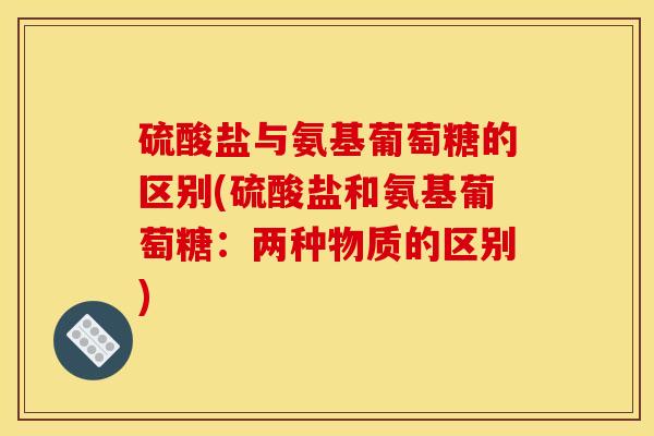 硫酸盐与氨基葡萄糖的区别(硫酸盐和氨基葡萄糖：两种物质的区别)