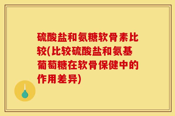 硫酸盐和氨糖软骨素比较(比较硫酸盐和氨基葡萄糖在软骨保健中的作用差异)