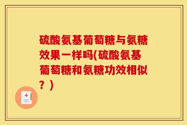 硫酸氨基葡萄糖与氨糖效果一样吗(硫酸氨基葡萄糖和氨糖功效相似？)