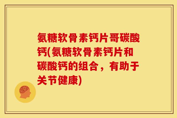 氨糖软骨素钙片哥碳酸钙(氨糖软骨素钙片和碳酸钙的组合，有助于关节健康)