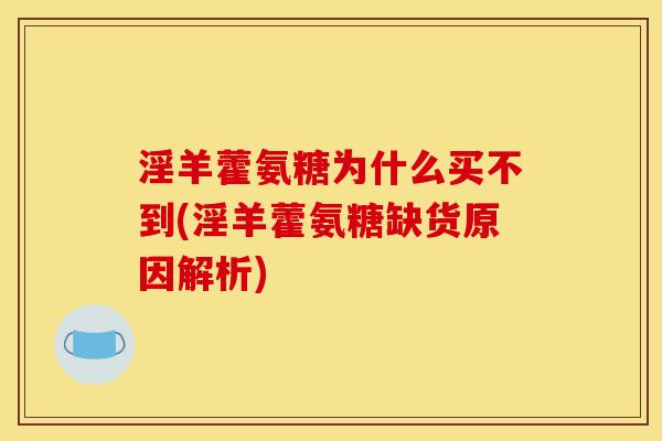 淫羊藿氨糖为什么买不到(淫羊藿氨糖缺货原因解析)