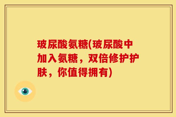 玻尿酸氨糖(玻尿酸中加入氨糖，双倍修护护肤，你值得拥有)