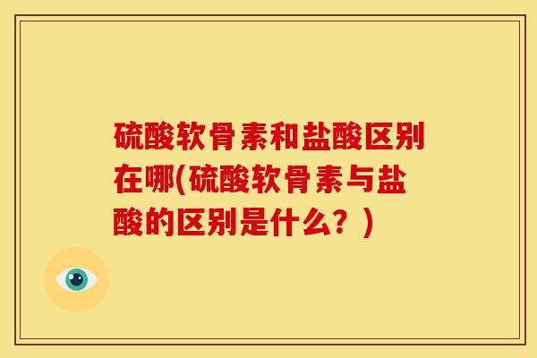 硫酸软骨素和盐酸区别在哪(硫酸软骨素与盐酸的区别是什么?) 硫酸软骨素和盐酸区别在哪(硫酸软骨素与盐酸的区别是什么?)