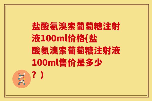 盐酸氨溴索葡萄糖注射液100ml价格(盐酸氨溴索葡萄糖注射液100ml售价是多少？)