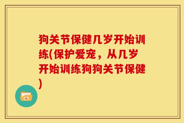 狗关节保健几岁开始训练(保护爱宠，从几岁开始训练狗狗关节保健)
