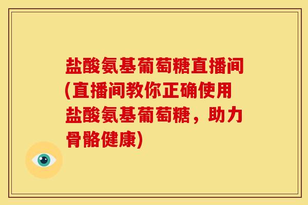 盐酸氨基葡萄糖直播间(直播间教你正确使用盐酸氨基葡萄糖，助力骨骼健康)