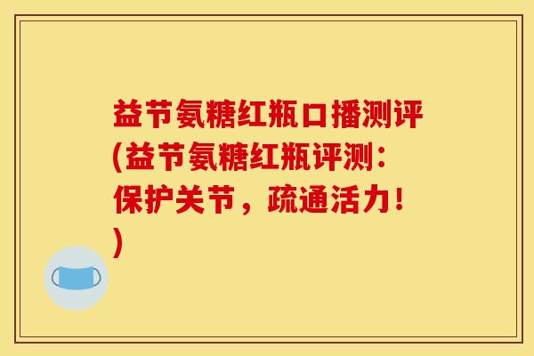 益节氨糖红瓶口播测评(益节氨糖红瓶评测：保护关节，疏通活力！)