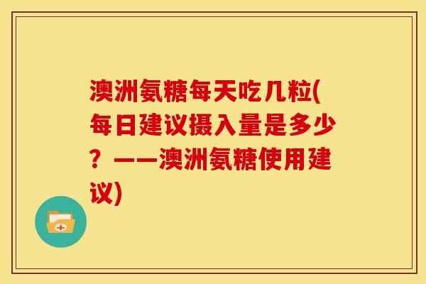 澳洲氨糖每天吃几粒(每日建议摄入量是多少？——澳洲氨糖使用建议)