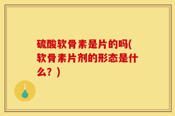 硫酸软骨素是片的吗(软骨素片剂的形态是什么？)